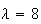 $\lambda=8$