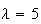 $\lambda=5$