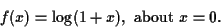 \begin{displaymath}
f(x) = \log(1+x), \mbox{~about~} x=0.
\end{displaymath}
