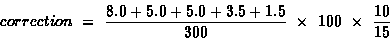 \begin{displaymath}correction ~=~ \frac{8.0+5.0+5.0+3.5+1.5}{300}~ \times ~100~ \times ~ \frac{10}{15}
\end{displaymath}