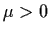 $\mu > 0$